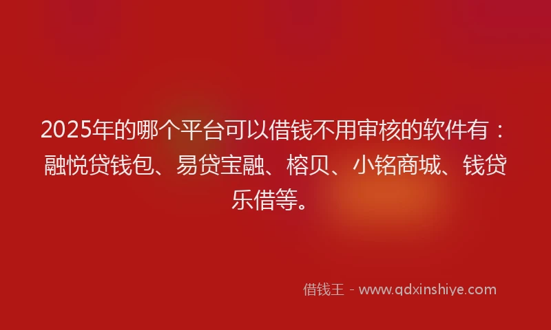 2025年的哪个平台可以借钱不用审核的软件有：融悦贷钱包、易贷宝融、榕贝、小铭商城、钱贷乐借等。