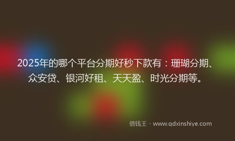 2025年的哪个平台分期好秒下款有：珊瑚分期、众安贷、银河好租、天天盈、时光分期等。