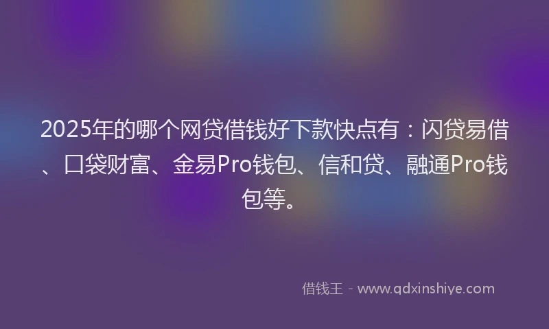2025年的哪个网贷借钱好下款快点有：闪贷易借、口袋财富、金易Pro钱包、信和贷、融通Pro钱包等。