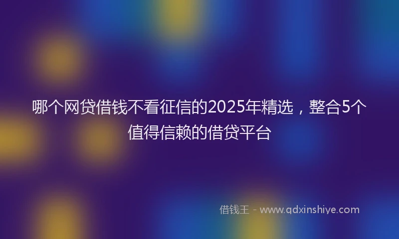 哪个网贷借钱不看征信的2025年精选，整合5个值得信赖的借贷平台