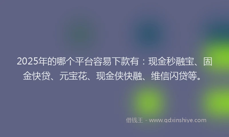 2025年的哪个平台容易下款有:现金秒融宝、固金快贷、元宝花、现金侠快融、维信闪贷等。