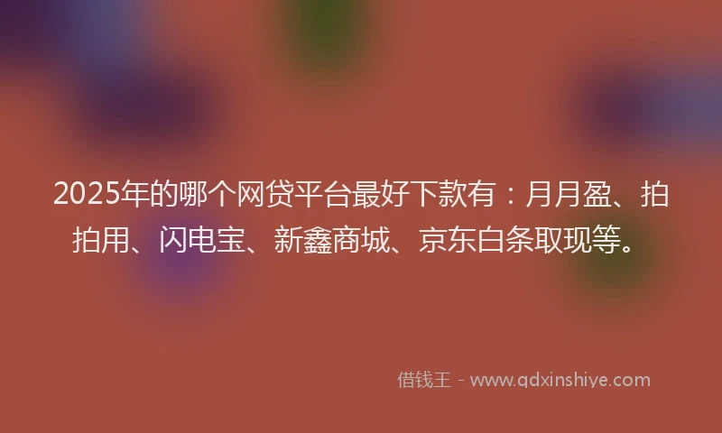 2025年的哪个网贷平台最好下款有：月月盈、拍拍用、闪电宝、新鑫商城、京东白条取现等。
