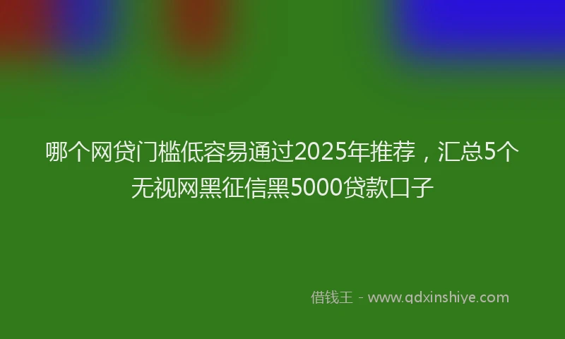 哪个网贷门槛低容易通过2025年推荐，汇总5个无视网黑征信黑5000贷款口子