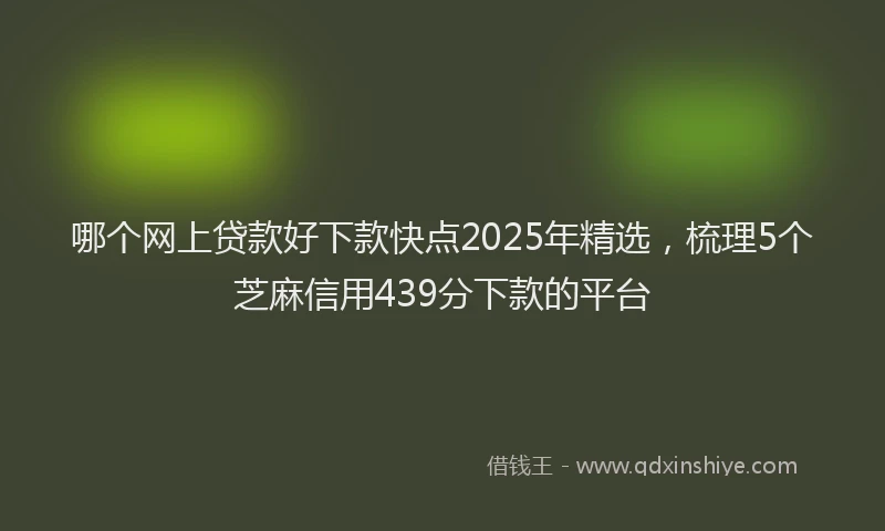 哪个网上贷款好下款快点2025年精选，梳理5个芝麻信用439分下款的平台