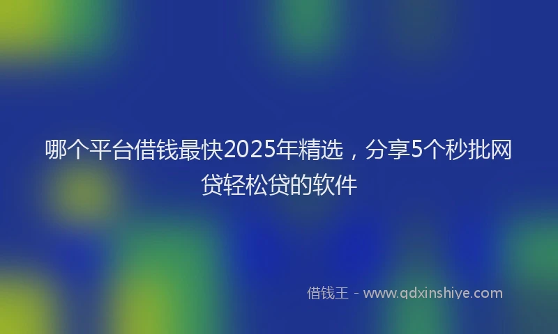 哪个平台借钱最快2025年精选，分享5个秒批网贷轻松贷的软件