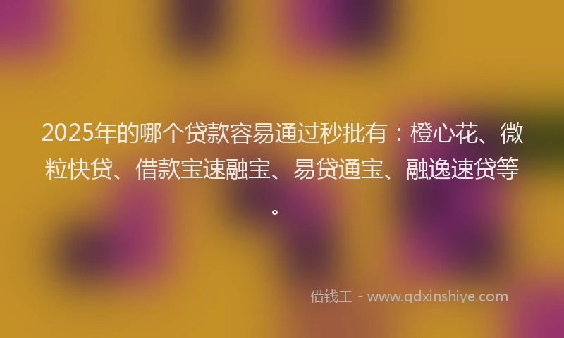 2025年的哪个贷款容易通过秒批有：橙心花、微粒快贷、借款宝速融宝、易贷通宝、融逸速贷等。