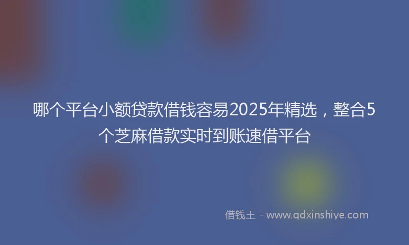 哪个平台小额贷款借钱容易2025年精选,整合5个芝麻借款实时到账速借平台
