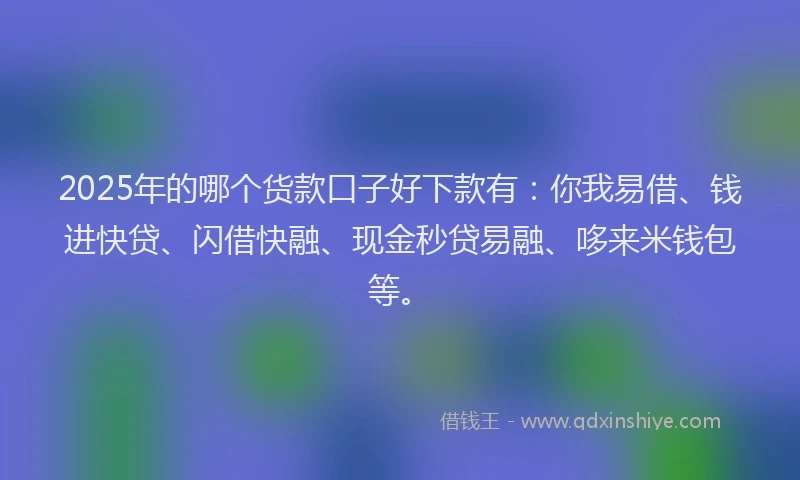 2025年的哪个货款口子好下款有：你我易借、钱进快贷、闪借快融、现金秒贷易融、哆来米钱包等。