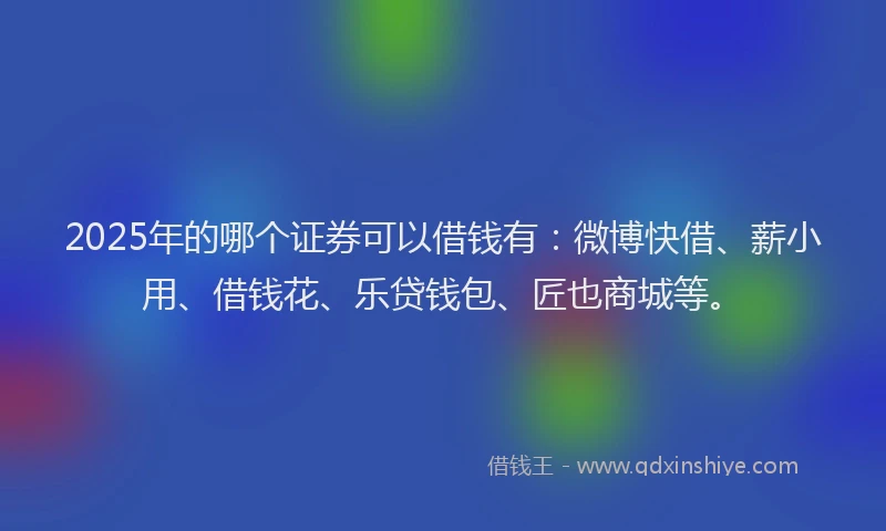 2025年的哪个证券可以借钱有：微博快借、薪小用、借钱花、乐贷钱包、匠也商城等。