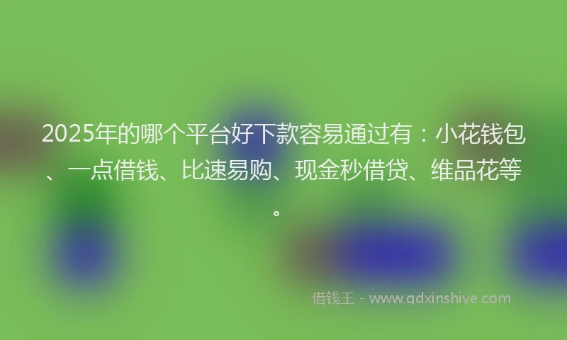 2025年的哪个平台好下款容易通过有:小花钱包、一点借钱、比速易购、现金秒借贷、维品花等。