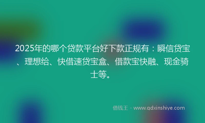 2025年的哪个贷款平台好下款正规有：瞬信贷宝、理想给、快借速贷宝盒、借款宝快融、现金骑士等。