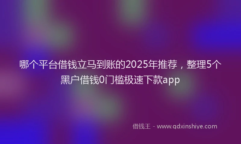 哪个平台借钱立马到账的2025年推荐，整理5个黑户借钱0门槛极速下款app