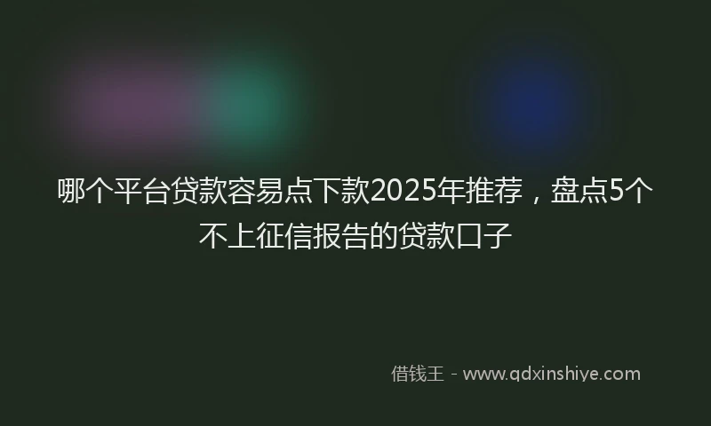 哪个平台贷款容易点下款2025年推荐，盘点5个不上征信报告的贷款口子