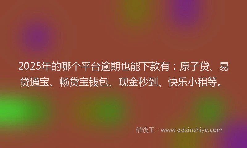 2025年的哪个平台逾期也能下款有：原子贷、易贷通宝、畅贷宝钱包、现金秒到、快乐小租等。