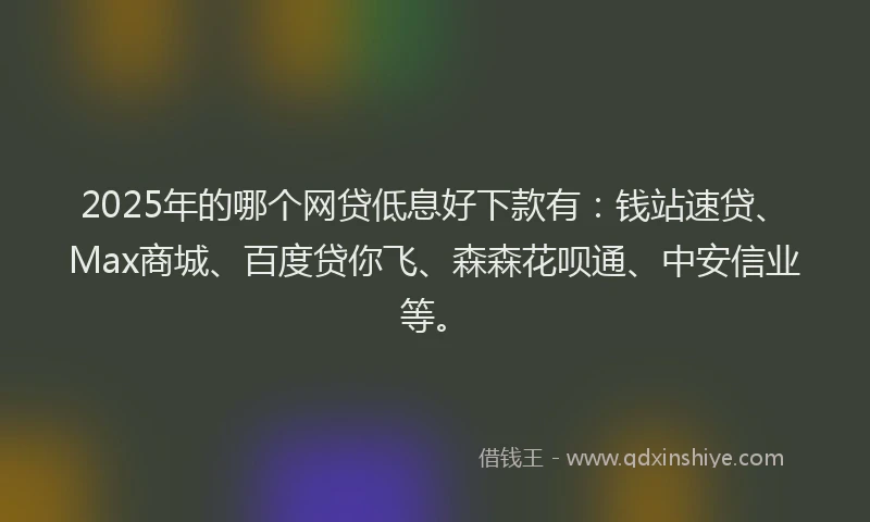 2025年的哪个网贷低息好下款有：钱站速贷、Max商城、百度贷你飞、森森花呗通、中安信业等。