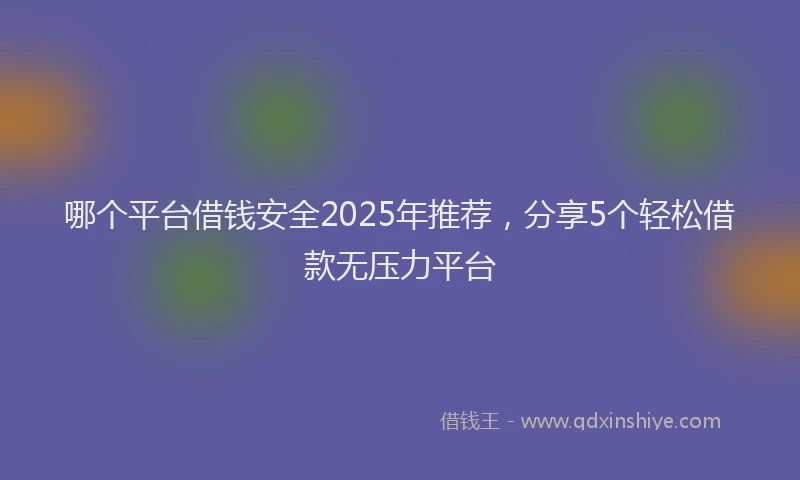 哪个平台借钱安全2025年推荐，分享5个轻松借款无压力平台