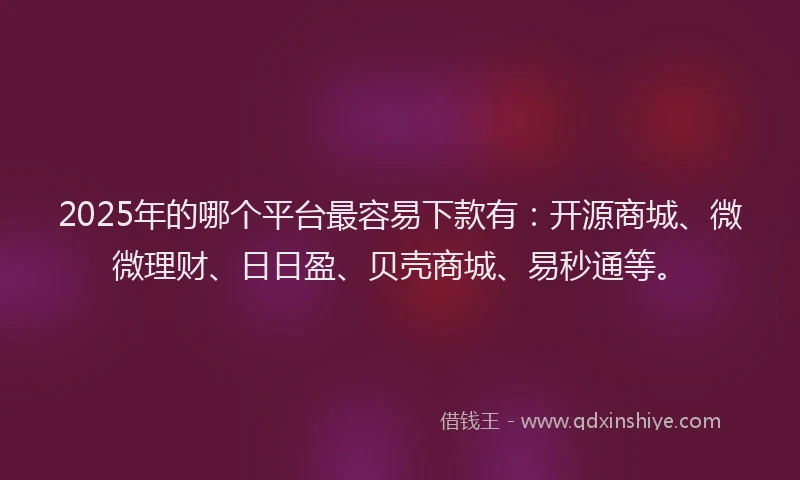 2025年的哪个平台最容易下款有：开源商城、微微理财、日日盈、贝壳商城、易秒通等。