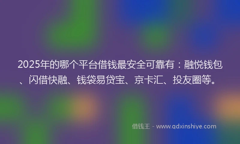 2025年的哪个平台借钱最安全可靠有：融悦钱包、闪借快融、钱袋易贷宝、京卡汇、投友圈等。