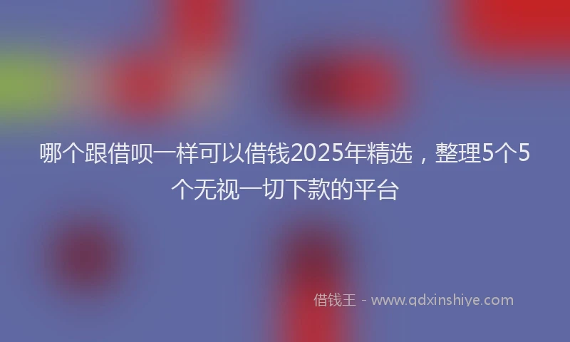 哪个跟借呗一样可以借钱2025年精选，整理5个5个无视一切下款的平台