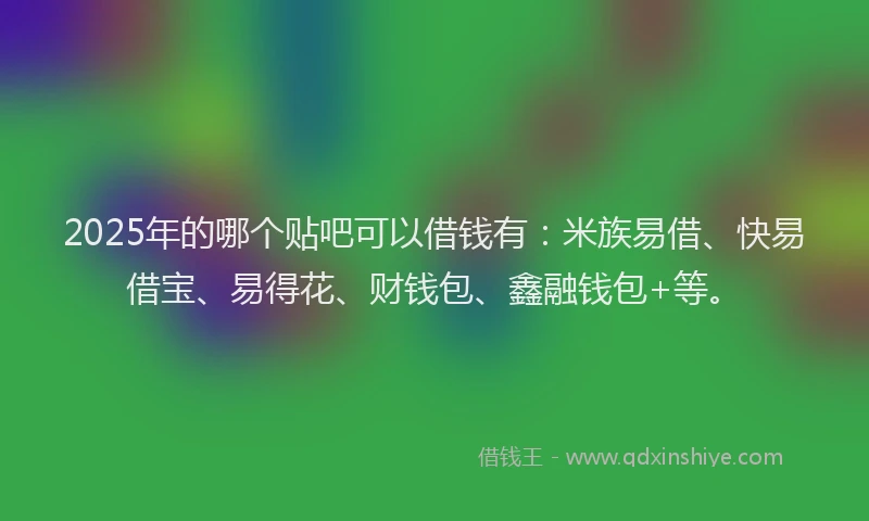 2025年的哪个贴吧可以借钱有：米族易借、快易借宝、易得花、财钱包、鑫融钱包+等。