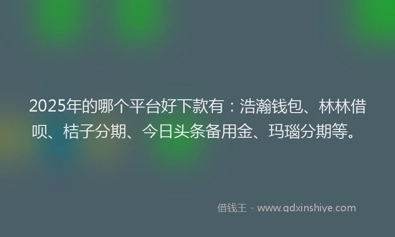 2025年的哪个平台好下款有：浩瀚钱包、林林借呗、桔子分期、今日头条备用金、玛瑙分期等。