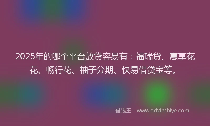 2025年的哪个平台放贷容易有：福瑞贷、惠享花花、畅行花、柚子分期、快易借贷宝等。