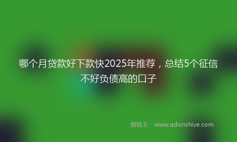 哪个月贷款好下款快2025年推荐，总结5个征信不好负债高的口子