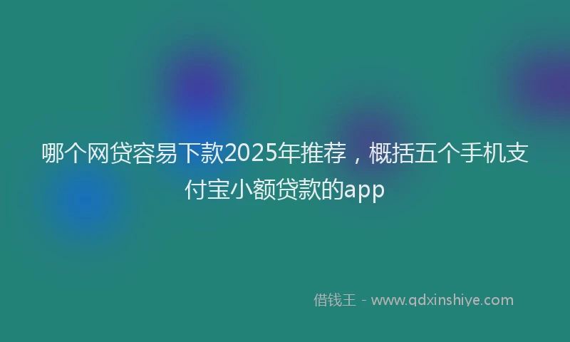 哪个网贷容易下款2025年推荐，概括五个手机支付宝小额贷款的app