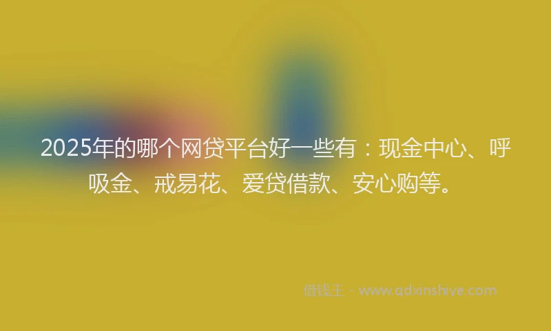 2025年的哪个网贷平台好一些有：现金中心、呼吸金、戒易花、爱贷借款、安心购等。