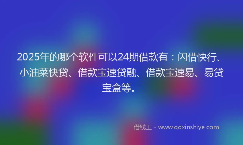 2025年的哪个软件可以24期借款有：闪借快行、小油菜快贷、借款宝速贷融、借款宝速易、易贷宝盒等。