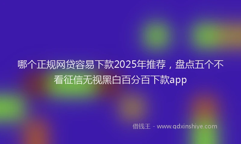 哪个正规网贷容易下款2025年推荐，盘点五个不看征信无视黑白百分百下款app