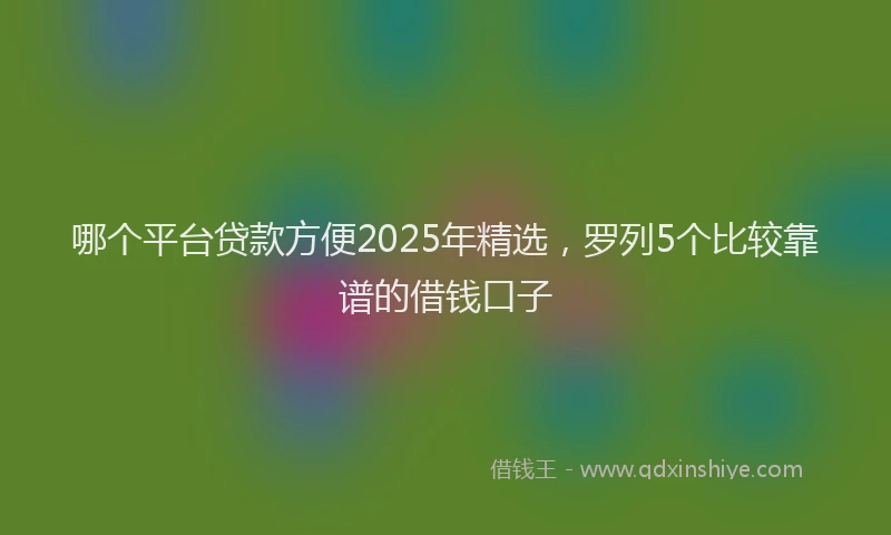 哪个平台贷款方便2025年精选,罗列5个比较靠谱的借钱口子