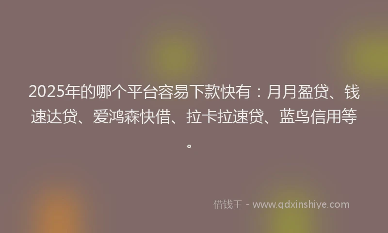 2025年的哪个平台容易下款快有：月月盈贷、钱速达贷、爱鸿森快借、拉卡拉速贷、蓝鸟信用等。