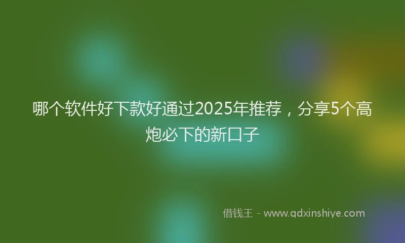 哪个软件好下款好通过2025年推荐，分享5个高炮必下的新口子