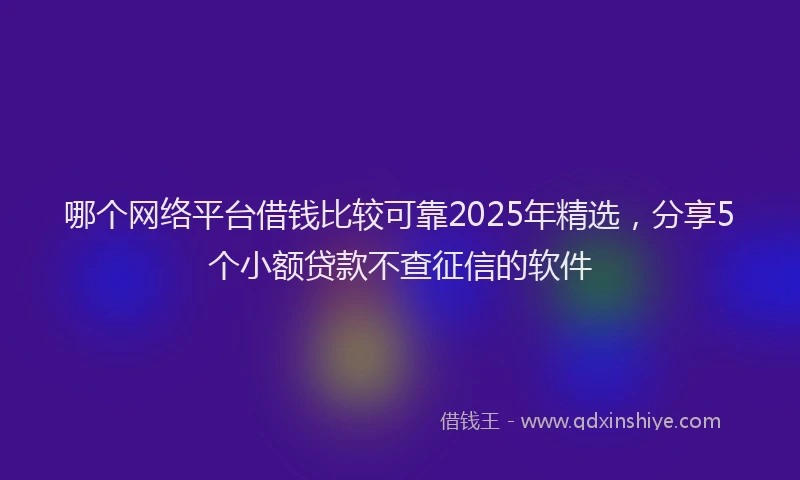 哪个网络平台借钱比较可靠2025年精选，分享5个小额贷款不查征信的软件