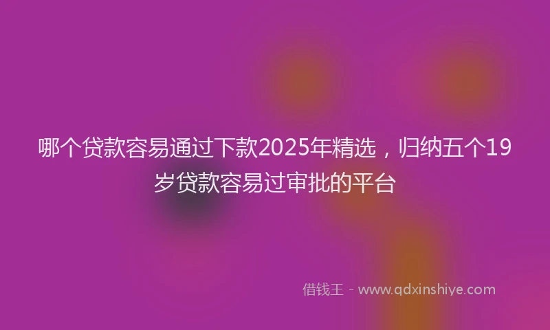 哪个贷款容易通过下款2025年精选，归纳五个19岁贷款容易过审批的平台