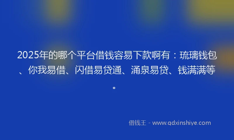 2025年的哪个平台借钱容易下款啊有：琉璃钱包、你我易借、闪借易贷通、涌泉易贷、钱满满等。