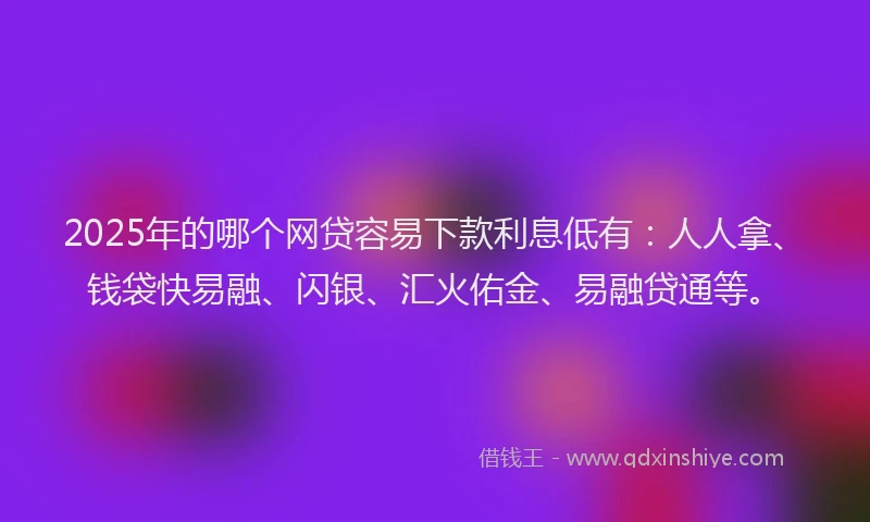 2025年的哪个网贷容易下款利息低有：人人拿、钱袋快易融、闪银、汇火佑金、易融贷通等。