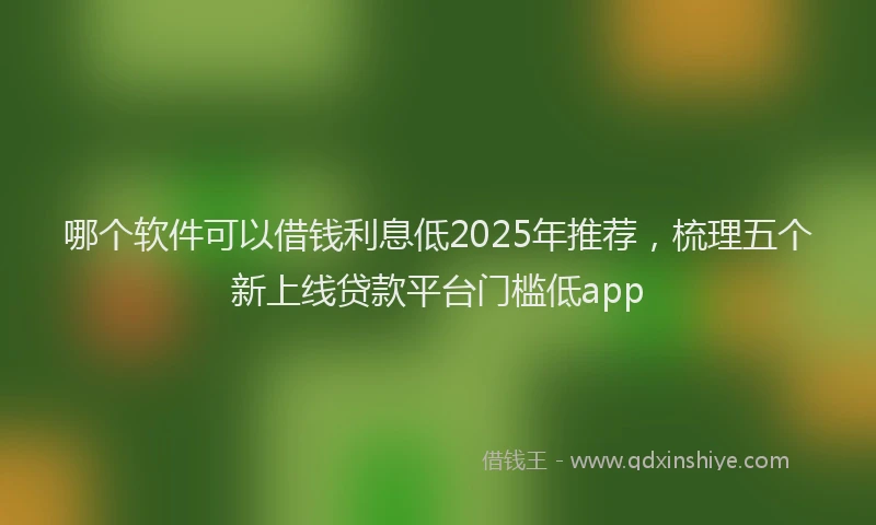 哪个软件可以借钱利息低2025年推荐，梳理五个新上线贷款平台门槛低app