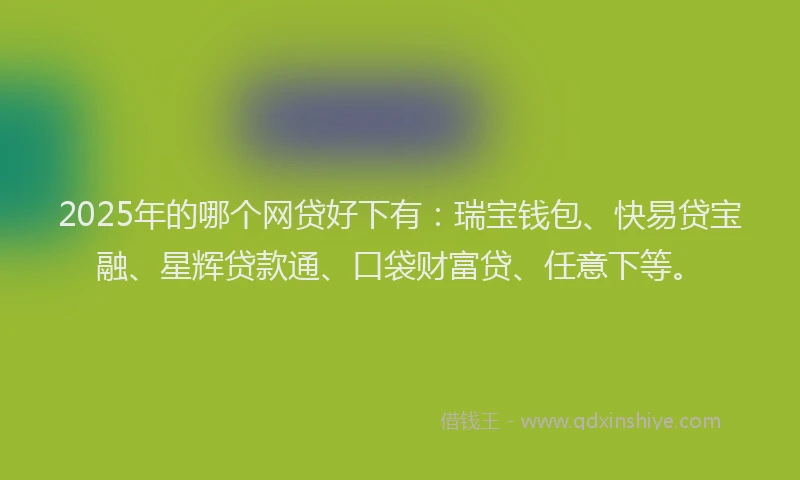 2025年的哪个网贷好下有：瑞宝钱包、快易贷宝融、星辉贷款通、口袋财富贷、任意下等。