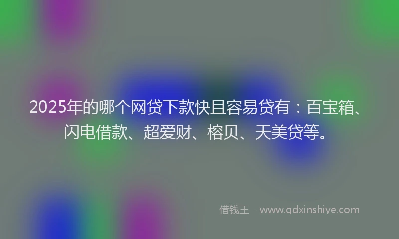 2025年的哪个网贷下款快且容易贷有：百宝箱、闪电借款、超爱财、榕贝、天美贷等。