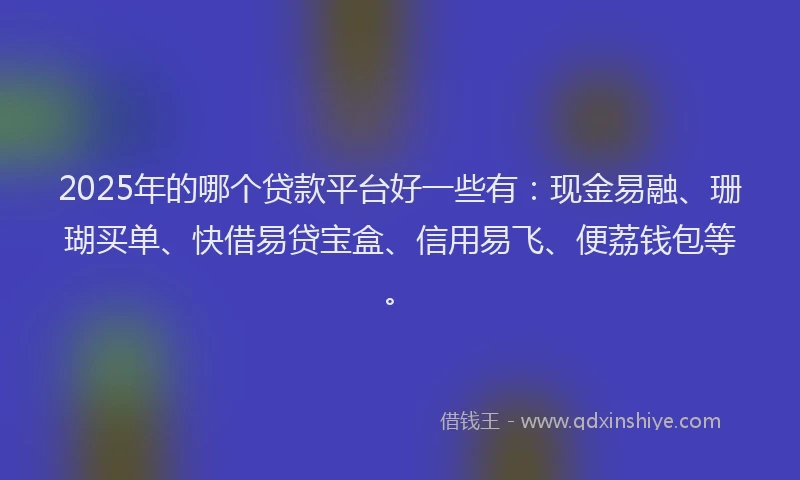 2025年的哪个贷款平台好一些有：现金易融、珊瑚买单、快借易贷宝盒、信用易飞、便荔钱包等。