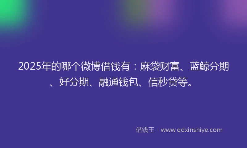 2025年的哪个微博借钱有：麻袋财富、蓝鲸分期、好分期、融通钱包、信秒贷等。