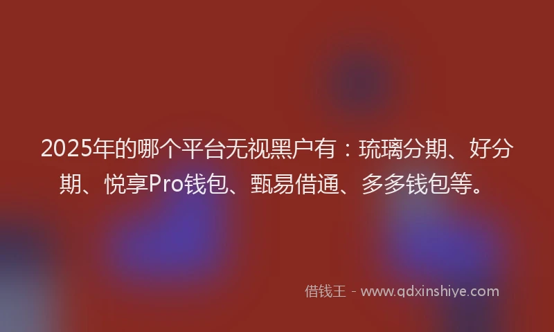 2025年的哪个平台无视黑户有：琉璃分期、好分期、悦享Pro钱包、甄易借通、多多钱包等。