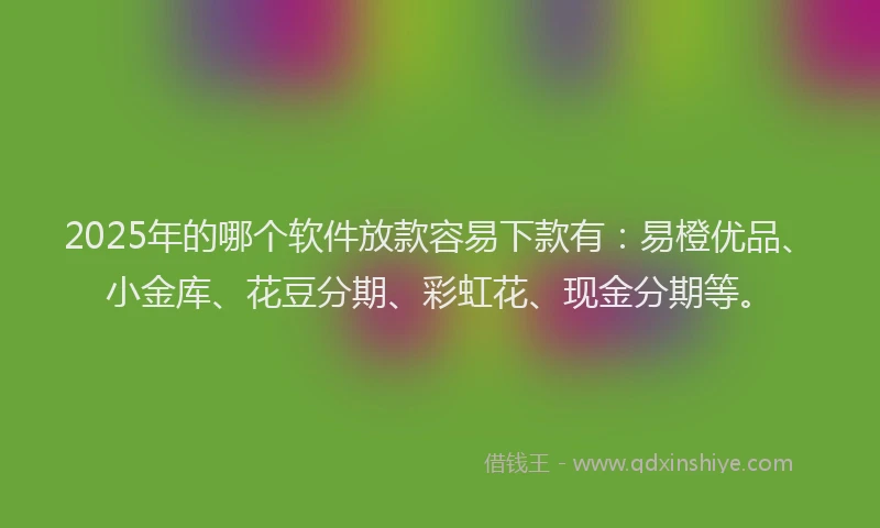 2025年的哪个软件放款容易下款有：易橙优品、小金库、花豆分期、彩虹花、现金分期等。