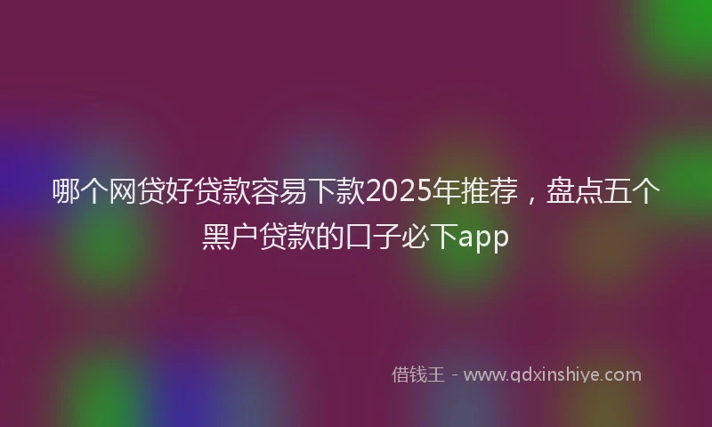哪个网贷好贷款容易下款2025年推荐，盘点五个黑户贷款的口子必下app
