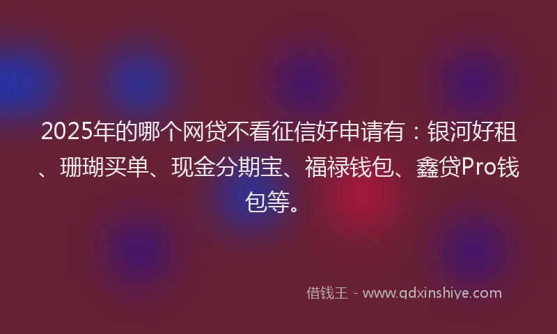 2025年的哪个网贷不看征信好申请有：银河好租、珊瑚买单、现金分期宝、福禄钱包、鑫贷Pro钱包等。
