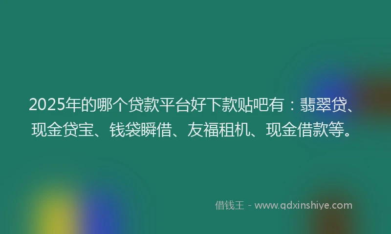 2025年的哪个贷款平台好下款贴吧有：翡翠贷、现金贷宝、钱袋瞬借、友福租机、现金借款等。