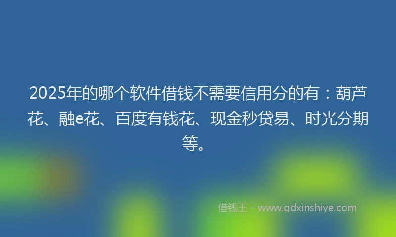 2025年的哪个软件借钱不需要信用分的有：葫芦花、融e花、百度有钱花、现金秒贷易、时光分期等。
