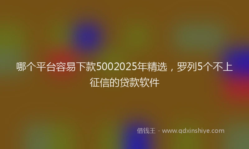 哪个平台容易下款5002025年精选，罗列5个不上征信的贷款软件